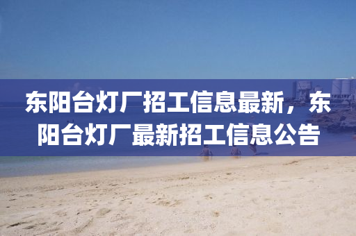 东阳台灯厂招工信息最新，东阳台灯厂最新招工信息公告