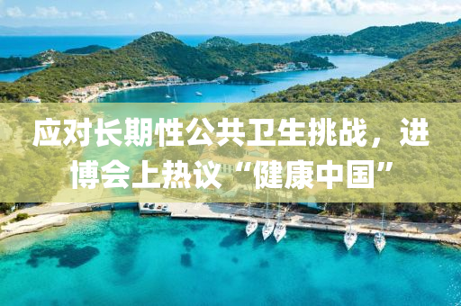 应对长期性公共卫生挑战，进博会上热议“健康中国”