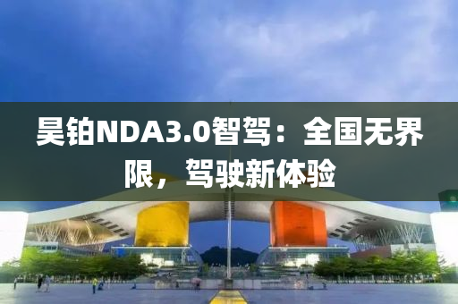 昊铂NDA3.0智驾：全国无界限，驾驶新体验
