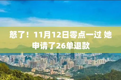 怒了！11月12日零点一过 她申请了26单退款