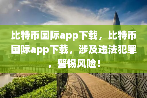 比特币国际app下载，比特币国际app下载，涉及违法犯罪，警惕风险！
