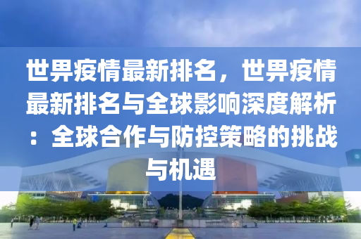 世畀疫情最新排名，世畀疫情最新排名与全球影响深度解析：全球合作与防控策略的挑战与机遇