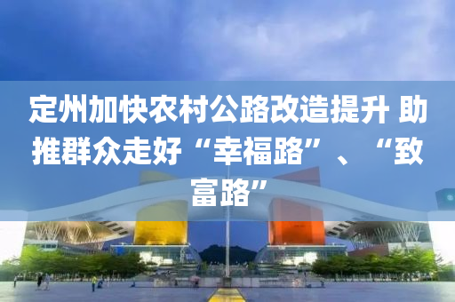定州加快农村公路改造提升 助推群众走好“幸福路”、“致富路”