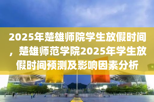 2025年楚雄师院学生放假时间，楚雄师范学院2025年学生放假时间预测及影响因素分析