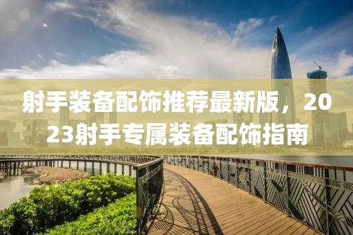 射手装备配饰推荐最新版，2023射手专属装备配饰指南