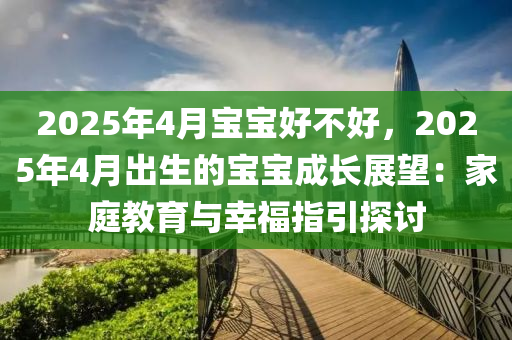 2025年4月宝宝好不好，2025年4月出生的宝宝成长展望：家庭教育与幸福指引探讨