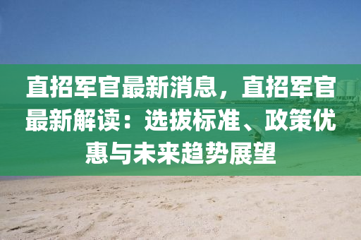 直招军官最新消息，直招军官最新解读：选拔标准、政策优惠与未来趋势展望