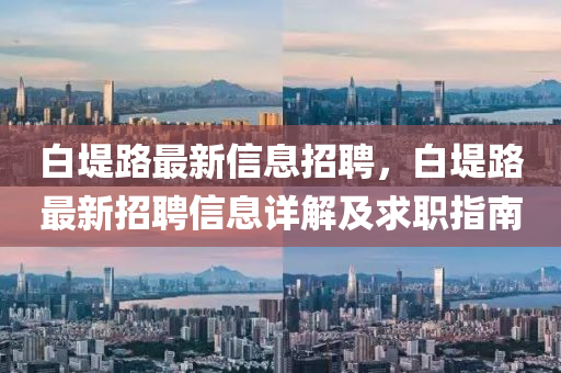 白堤路最新信息招聘，白堤路最新招聘信息详解及求职指南