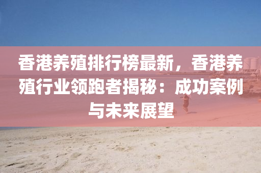 香港养殖排行榜最新，香港养殖行业领跑者揭秘：成功案例与未来展望