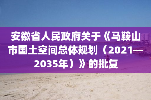安徽省人民政府关于《马鞍山市国土空间总体规划（2021—2035年）》的批复