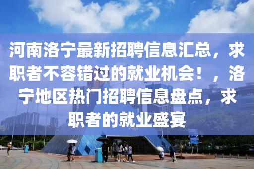 河南洛宁最新招聘信息汇总，求职者不容错过的就业机会！，洛宁地区热门招聘信息盘点，求职者的就业盛宴