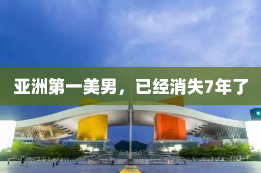 亚洲第一美男，已经消失7年了