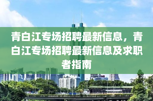 青白江专场招聘最新信息，青白江专场招聘最新信息及求职者指南