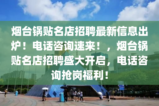 烟台锅贴名店招聘最新信息出炉！电话咨询速来！，烟台锅贴名店招聘盛大开启，电话咨询抢岗福利！