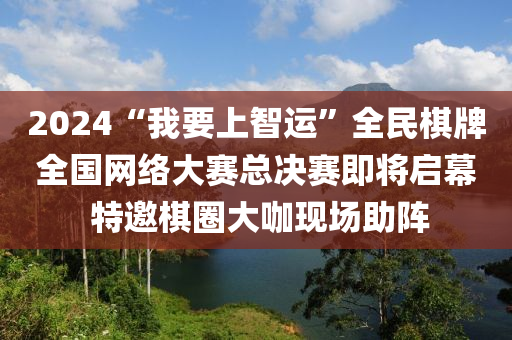 2024“我要上智运”全民棋牌全国网络大赛总决赛即将启幕 特邀棋圈大咖现场助阵