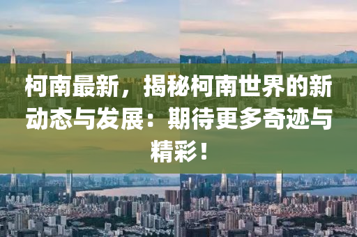 柯南最新，揭秘柯南世界的新动态与发展：期待更多奇迹与精彩！
