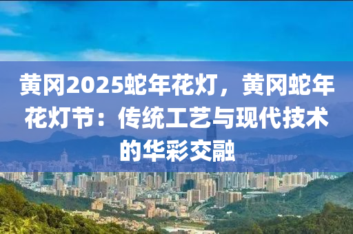 黄冈2025蛇年花灯，黄冈蛇年花灯节：传统工艺与现代技术的华彩交融