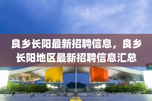 良乡长阳最新招聘信息，良乡长阳地区最新招聘信息汇总