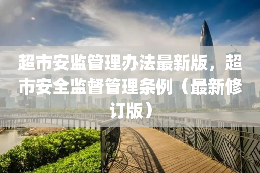 超市安监管理办法最新版，超市安全监督管理条例（最新修订版）