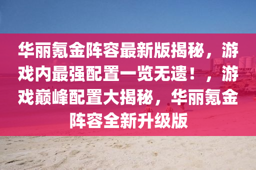 华丽氪金阵容最新版揭秘，游戏内最强配置一览无遗！，游戏巅峰配置大揭秘，华丽氪金阵容全新升级版