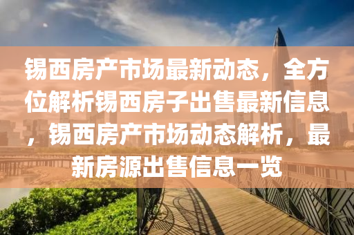 锡西房产市场最新动态，全方位解析锡西房子出售最新信息，锡西房产市场动态解析，最新房源出售信息一览