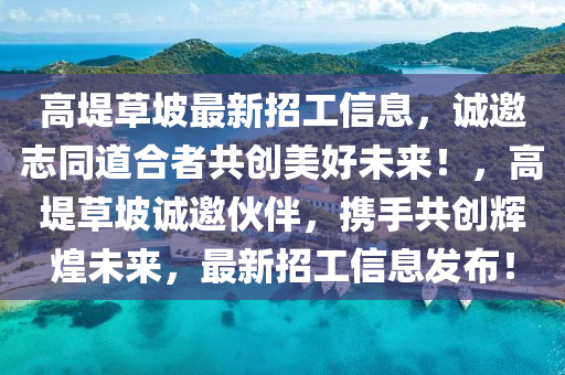 高堤草坡最新招工信息，诚邀志同道合者共创美好未来！，高堤草坡诚邀伙伴，携手共创辉煌未来，最新招工信息发布！