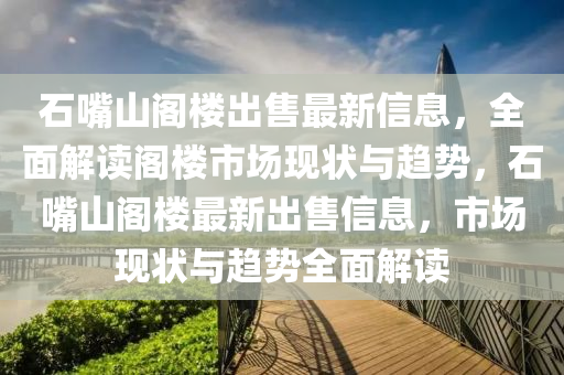 石嘴山阁楼出售最新信息，全面解读阁楼市场现状与趋势，石嘴山阁楼最新出售信息，市场现状与趋势全面解读