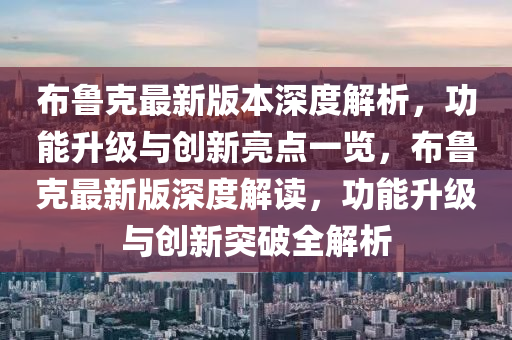 布鲁克最新版本深度解析，功能升级与创新亮点一览，布鲁克最新版深度解读，功能升级与创新突破全解析