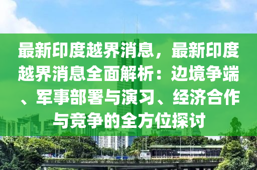 最新印度越界消息，最新印度越界消息全面解析：边境争端、军事部署与演习、经济合作与竞争的全方位探讨