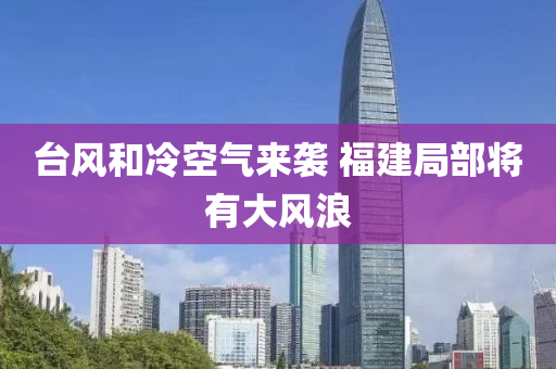 台风和冷空气来袭 福建局部将有大风浪