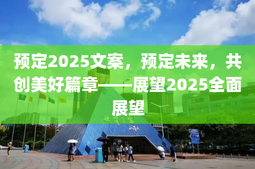 预定2025文案，预定未来，共创美好篇章——展望2025全面展望