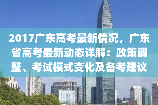 2017广东高考最新情况，广东省高考最新动态详解：政策调整、考试模式变化及备考建议