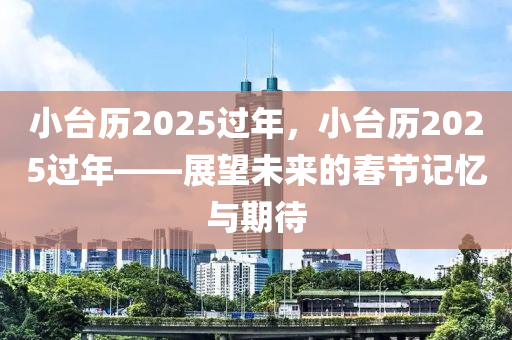 小台历2025过年，小台历2025过年——展望未来的春节记忆与期待