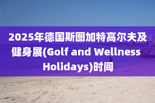 2025年德国斯图加特高尔夫及健身展(Golf and Wellness Holidays)时间