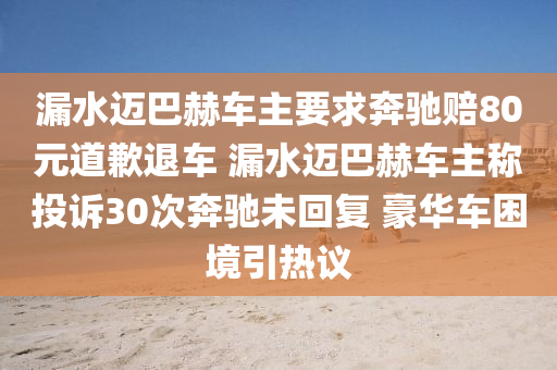 漏水迈巴赫车主要求奔驰赔80元道歉退车 漏水迈巴赫车主称投诉30次奔驰未回复 豪华车困境引热议