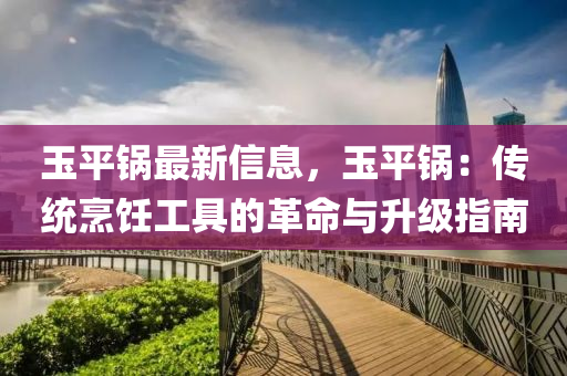 玉平锅最新信息，玉平锅：传统烹饪工具的革命与升级指南