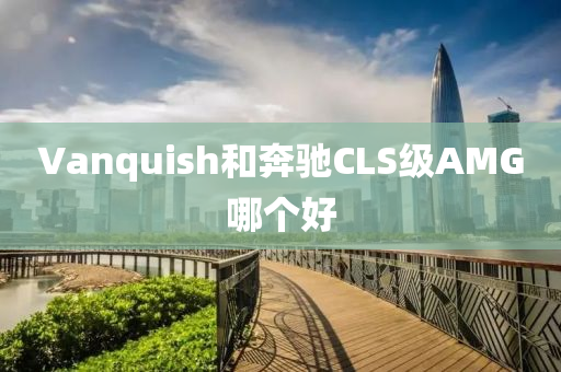 Vanquish和奔驰CLS级AMG哪个好