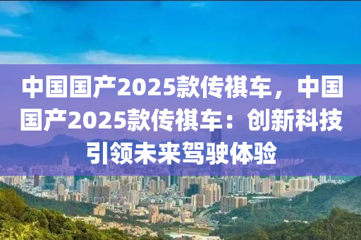 中国国产2025款传祺车，中国国产2025款传祺车：创新科技引领未来驾驶体验