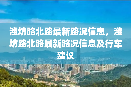 潍坊路北路最新路况信息，潍坊路北路最新路况信息及行车建议