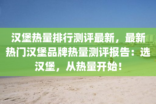 汉堡热量排行测评最新，最新热门汉堡品牌热量测评报告：选汉堡，从热量开始！