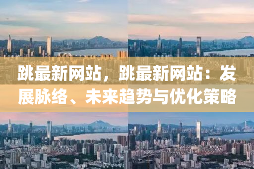 跳最新网站，跳最新网站：发展脉络、未来趋势与优化策略