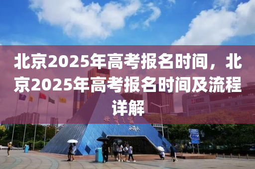 北京2025年高考报名时间，北京2025年高考报名时间及流程详解