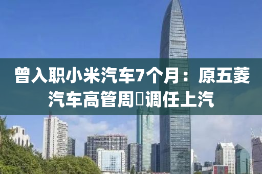 曾入职小米汽车7个月：原五菱汽车高管周钘调任上汽