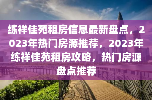 练祥佳苑租房信息最新盘点，2023年热门房源推荐，2023年练祥佳苑租房攻略，热门房源盘点推荐
