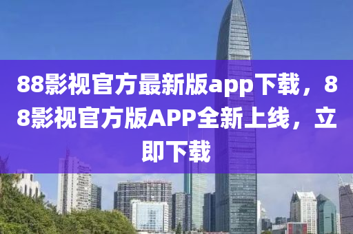 88影视官方最新版app下载，88影视官方版APP全新上线，立即下载