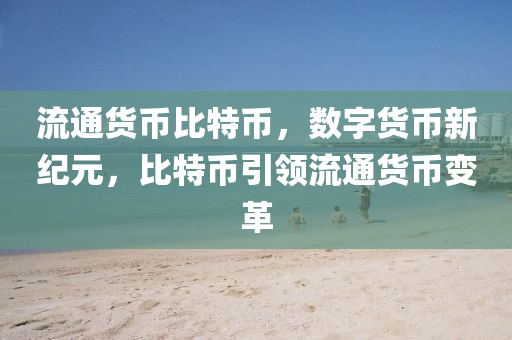 流通货币比特币，数字货币新纪元，比特币引领流通货币变革