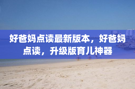 好爸妈点读最新版本，好爸妈点读，升级版育儿神器
