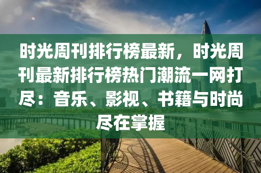 时光周刊排行榜最新，时光周刊最新排行榜热门潮流一网打尽：音乐、影视、书籍与时尚尽在掌握