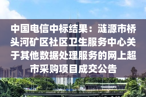 中国电信中标结果：涟源市桥头河矿区社区卫生服务中心关于其他数据处理服务的网上超市采购项目成交公告