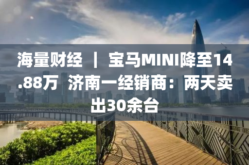 海量财经 ｜ 宝马MINI降至14.88万  济南一经销商：两天卖出30余台